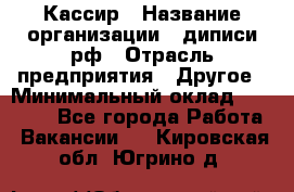 Кассир › Название организации ­ диписи.рф › Отрасль предприятия ­ Другое › Минимальный оклад ­ 30 000 - Все города Работа » Вакансии   . Кировская обл.,Югрино д.